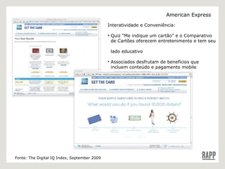 Fonte: The Digital IQ Index, September 2009 American Express Interatividade e Conveniência:    Quiz “Me indique um cartão” e o Comparativo    de Cartões oferecem entretenimento e tem seu    lado educativo Associados desfrutam de benefícios que    incluem conteúdo e pagamento mobile 
