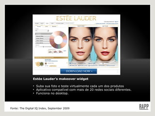 Estée Lauder’s makeover widget  Suba sua foto e teste virtualmente cada um dos produtos  Aplicativo compatível com mais de 20 redes sociais diferentes. Funciona no desktop. Fonte: The Digital IQ Index, September 2009 Estée Lauder 