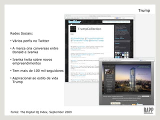 Redes Sociais: Vários perfis no Twitter A marca cria conversas entre    Donald e Ivanka Ivanka twita sobre novos    empreendimentos  Tem mais de 100 mil seguidores Aspiracional ao estilo de vida    Trump Fonte: The Digital IQ Index, September 2009 Trump 