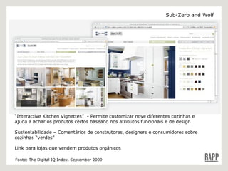 “ Interactive Kitchen Vignettes”  - Permite customizar nove diferentes cozinhas e ajuda a achar os produtos certos baseado nos atributos funcionais e de design  Sustentabilidade – Comentários de construtores, designers e consumidores sobre cozinhas “verdes” Link para lojas que vendem produtos orgânicos Fonte: The Digital IQ Index, September 2009 Sub-Zero and Wolf 