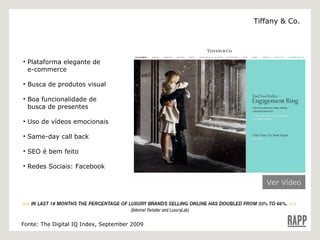 Plataforma elegante de   e-commerce Busca de produtos visual Boa funcionalidade de    busca de presentes Uso de vídeos emocionais Same-day call back SEO é bem feito Redes Sociais: Facebook Fonte: The Digital IQ Index, September 2009 Ver Vídeo Tiffany & Co. 