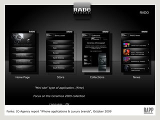 Home Page Collections News Store “ Mini site” type of application. (Free) Focus on the Ceramica 2009 collection Language : EN Fonte:  IC-Agency report "iPhone applications & Luxury brands", October 2009 RADO 