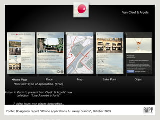 Home Page Place Map Sales Point Object “ Mini site” type of application. (Free) A tour in Paris to present Van Cleef  & Arpels’ new collection  ”Une Journée à Paris” 7 video tours with places description.. Points of sales information. Heavy app (more than 10Mb) Languages : EN, FR, CN, JP, CO Fonte:  IC-Agency report "iPhone applications & Luxury brands", October 2009 Van Cleef & Arpels 