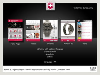 3D view with watches features Store location Newsletter Videos  Language : FR Home Page Videos Watches Watches 3D News Fonte:  IC-Agency report "iPhone applications & Luxury brands", October 2009 Victorinox Swiss Army 