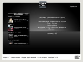 “ Mini site” type of application. (Free) Last novelties & shows from the biggest luxury brands Photos, videos. Possibility to vote for the last « Fashion Moment » Language : EN Fonte:  IC-Agency report "iPhone applications & Luxury brands", October 2009 Style.com 