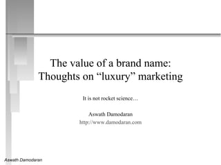 Aswath Damodaran
The value of a brand name:
Thoughts on “luxury” marketing
It is not rocket science…
Aswath Damodaran
http://www.damodaran.com
 