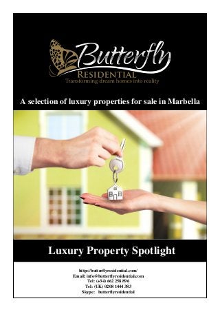 Luxury Property Spotlight
http://butterflyresidential.com/
Email: info@butterflyresidential.com
Tel: (+34) 662 258 896
Tel: (UK) 0208 1444 383
Skype: butterflyresidential
A selection of luxury properties for sale in Marbella
 