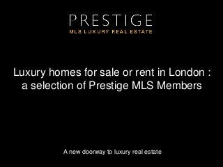 A new doorway to luxury real estate
Luxury homes for sale or rent in London :
a selection of Prestige MLS Members
 