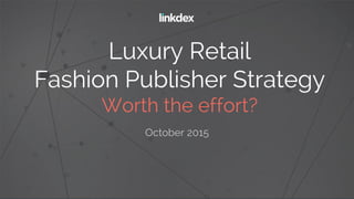 Luxury Retail
Fashion Publisher Strategy
Worth the effort?
October 2015
 