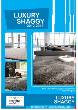Elegance & Comfort in Modern Living
Another Quality Product From
LUXURY
2012-2013
SHAGGY
LUXURY
SHAGGY
100% Heatset Polypropylene Frieze Yarns
- Made In Belgium
EXTREMELY SOFT UNIQUE & TRENDY LOOK
 