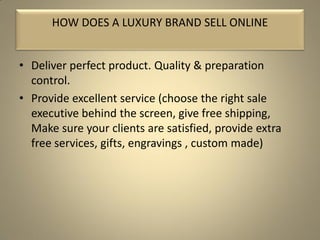 • Deliver perfect product. Quality & preparation
control.
• Provide excellent service (choose the right sale
executive behind the screen, give free shipping,
Make sure your clients are satisfied, provide extra
free services, gifts, engravings , custom made)
HOW DOES A LUXURY BRAND SELL ONLINE
 