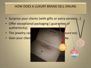 • Surprise your clients (with gifts or extra services…)
• Offer exceptional packaging ( guarantee of
authenticity).
• The jewelry case ( Stock – Customs – Insurance)
• Gain your clients’ trust - Make no mistake.
HOW DOES A LUXURY BRAND SELL ONLINE
 