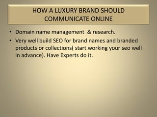 • Domain name management & research.
• Very well build SEO for brand names and branded
products or collections( start working your seo well
in advance). Have Experts do it.
HOW A LUXURY BRAND SHOULD
COMMUNICATE ONLINE
 
