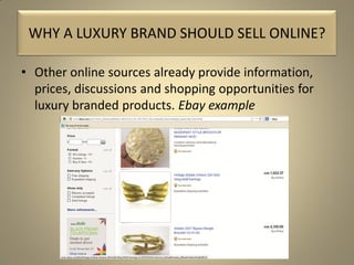• Other online sources already provide information,
prices, discussions and shopping opportunities for
luxury branded products. Ebay example
WHY A LUXURY BRAND SHOULD SELL ONLINE?
 