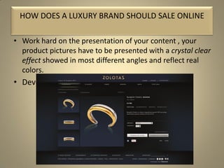 • Work hard on the presentation of your content , your
product pictures have to be presented with a crystal clear
effect showed in most different angles and reflect real
colors.
• Develop custom made options it’s a luxury rule.
HOW DOES A LUXURY BRAND SHOULD SALE ONLINE
 