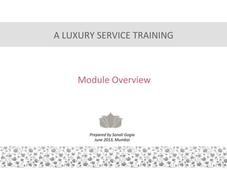 A	
  LUXURY	
  SERVICE	
  TRAINING	
  

Module	
  Overview	
  
	
  

Prepared	
  by	
  Sonali	
  Gogia	
  
June	
  2013,	
  Mumbai	
  

 