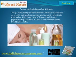 Book Now


                Welcome to India Luxury Spa & Resorts
      Today's surroundings create immoderate amounts of pollutants.
      As a result, individuals accumulate ample quantity of toxins in
      their bodies. This raising trend of diseases has led to the
      popularity of Spa vacations in India as one of the best theme
      travel tours in India.




www.indialuxurysparesorts.com/
 