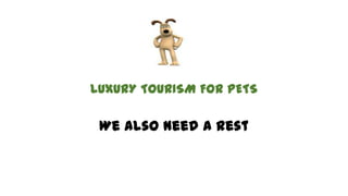 LUXURY TOURISM FOR PETS

 We also need a rest
 