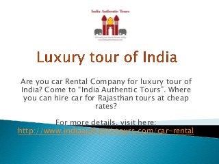 Are you car Rental Company for luxury tour of
India? Come to “India Authentic Tours”. Where
you can hire car for Rajasthan tours at cheap
rates?
For more details, visit here:
http://www.indiaauthentictours.com/car-rental
 