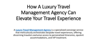 How A Luxury Travel
Management Agency Can
Elevate Your Travel Experience
A Luxury Travel Management Agency is a specialized concierge service
that meticulously orchestrates bespoke travel experiences, offering
discerning travelers exclusive access to personalized itineraries, opulent
accommodations, and VIP treatment.
 