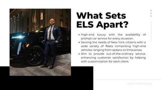 What Sets
ELS Apart?
High-end luxury with the availability of
prompt car service for every occasion.
Serving the needs of ...