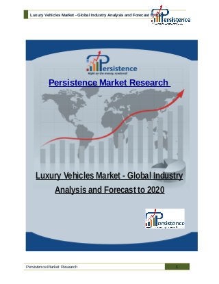 Luxury Vehicles Market - Global Industry Analysis and Forecast to 2020 
Persistence Market Research 
Luxury Vehicles Market - Global Industry 
Analysis and Forecast to 2020 
Persistence Market Research 1 
 