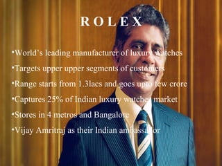 R O L E X <ul><li>World’s leading manufacturer of luxury watches </li></ul><ul><li>Targets upper upper segments of custome...