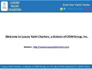 Luxury Yacht Charters, a division of CKIM Group, Inc.P.O. Box 781021,Sebastian FL 32978-10211
Welcome to Luxury Yacht Charters, a division of CKIM Group, Inc.
Website - http://www.luxuryyachtcharters.com
 