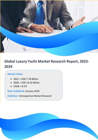 Global Luxury Yacht Market Research Report, 2023-
2029
Market Value:
• 2021 = USD 7.78 Billion
• 2028 = USD 13.42 Billion
• CAGR = 8.1%
Date Published: January 2023
Publisher: Introspective Market Research
 