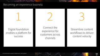 © 2016 Adobe Systems Incorporated. All Rights Reserved. Adobe Confidential.
Digital foundation
enables a platform for
success
1
Connect the
experience for
customers across
channels
2
Streamline content
workflows to deliver
content velocity
3
Becoming an experience business
 