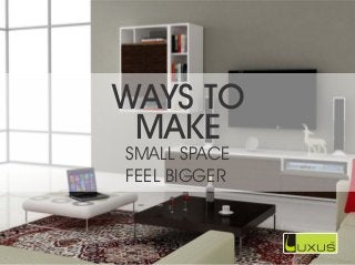 WAYS TO
MAKE
SMALL SPACE
FEEL BIGGER
 