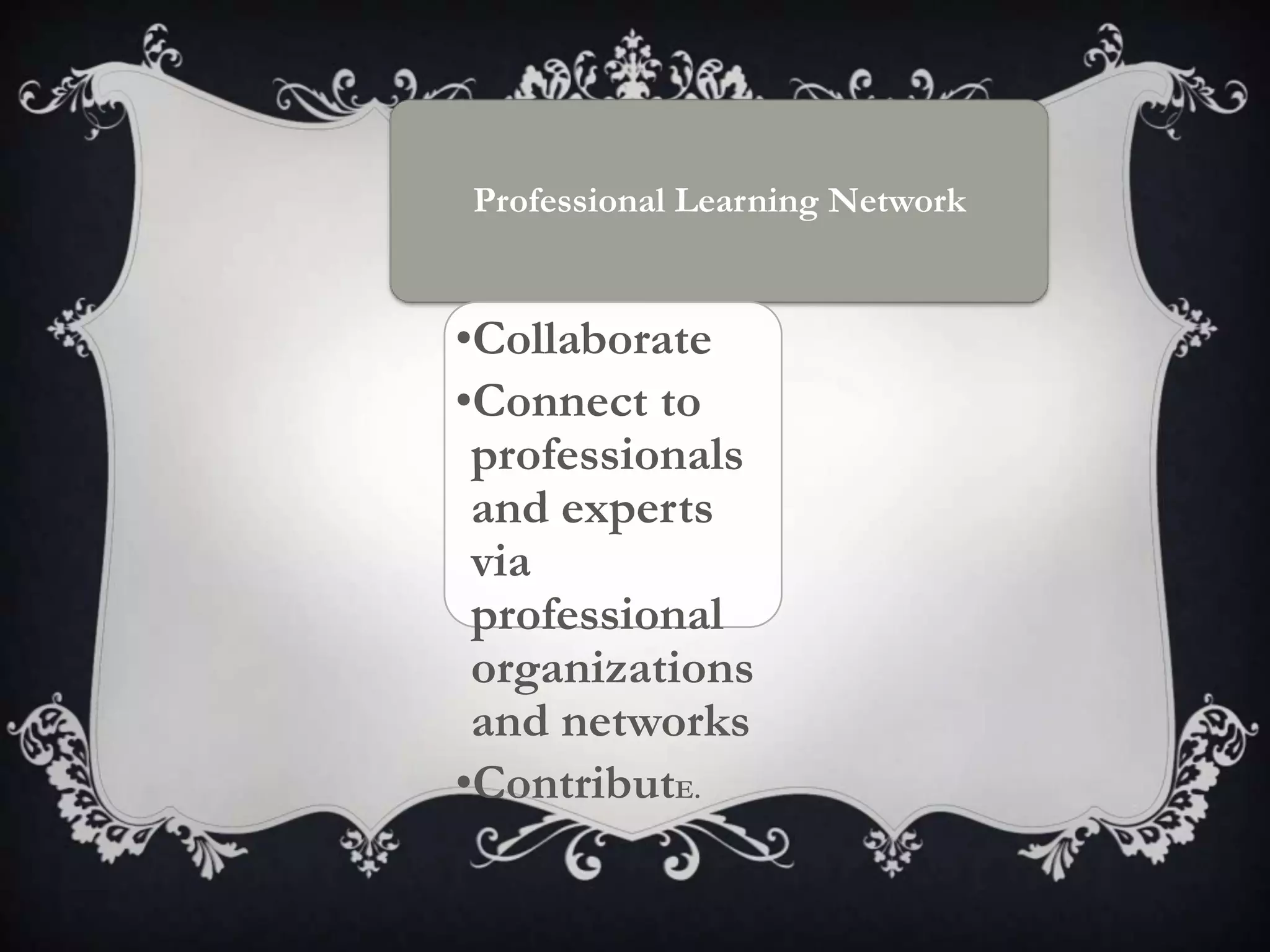 Professional Learning Network
•Collaborate
•Connect to
professionals
and experts
via
professional
organizations
and networks
•ContributE.
 
