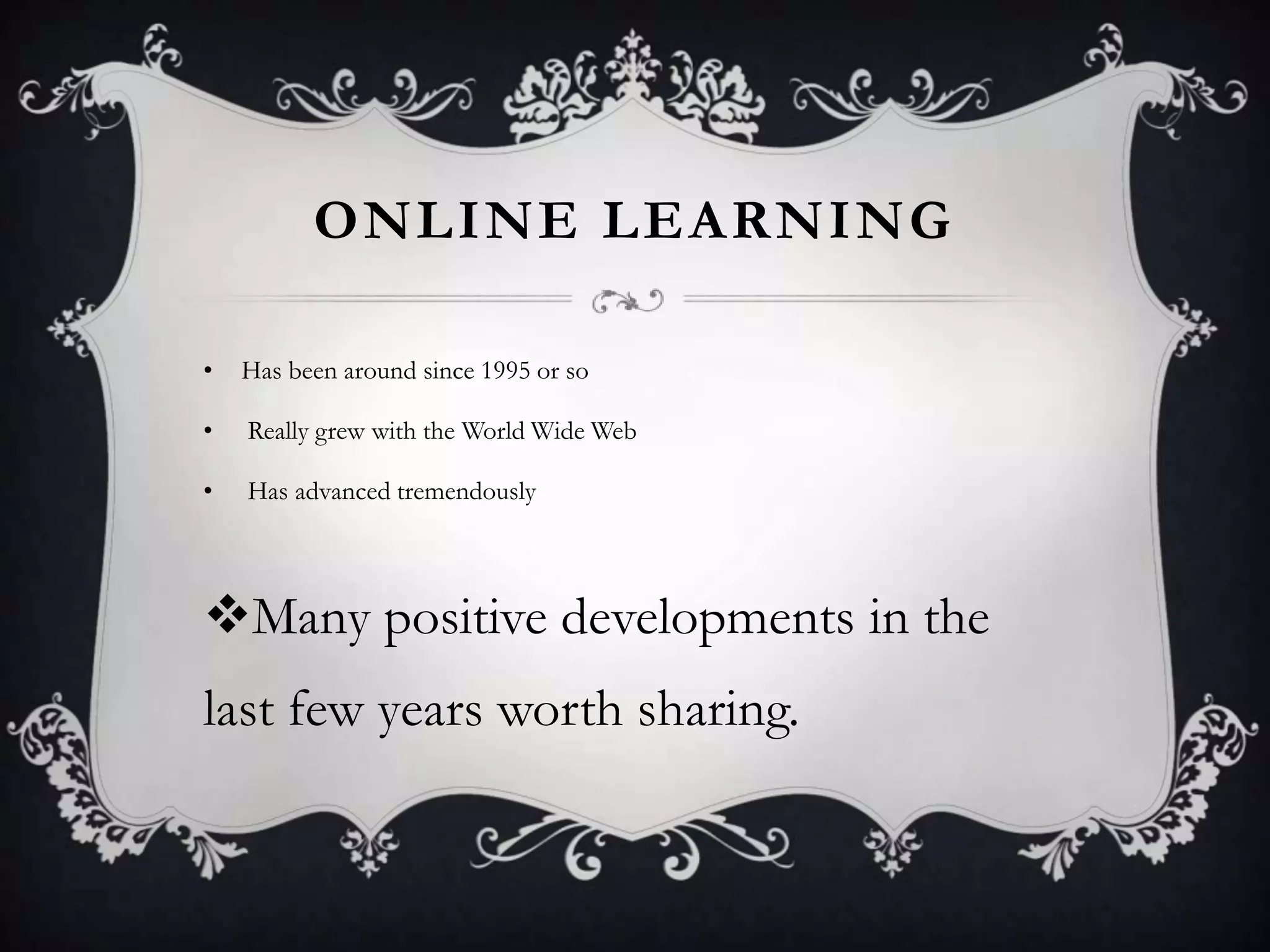 ONLINE LEARNING
• Has been around since 1995 or so
• Really grew with the World Wide Web
• Has advanced tremendously
Many positive developments in the
last few years worth sharing.
 