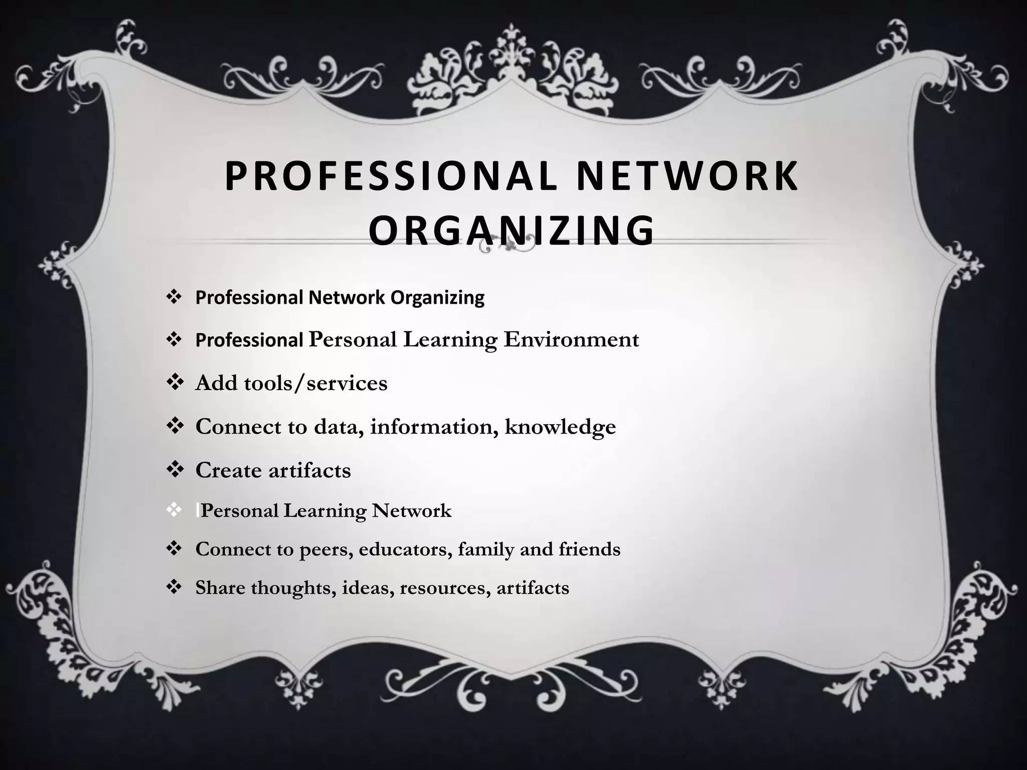 PROFESSIONAL NETWORK
ORGANIZING
 Professional Network Organizing
 Professional Personal Learning Environment
 Add tools/services
 Connect to data, information, knowledge
 Create artifacts
 lPersonal Learning Network
 Connect to peers, educators, family and friends
 Share thoughts, ideas, resources, artifacts
 