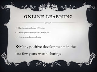 ONLINE LEARNING
• Has been around since 1995 or so
• Really grew with the World Wide Web
• Has advanced tremendously
Many positive developments in the
last few years worth sharing.
 