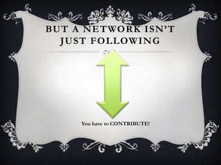 BUT A NETWORK ISN’T
JUST FOLLOWING
You have to CONTRIBUTE!
 