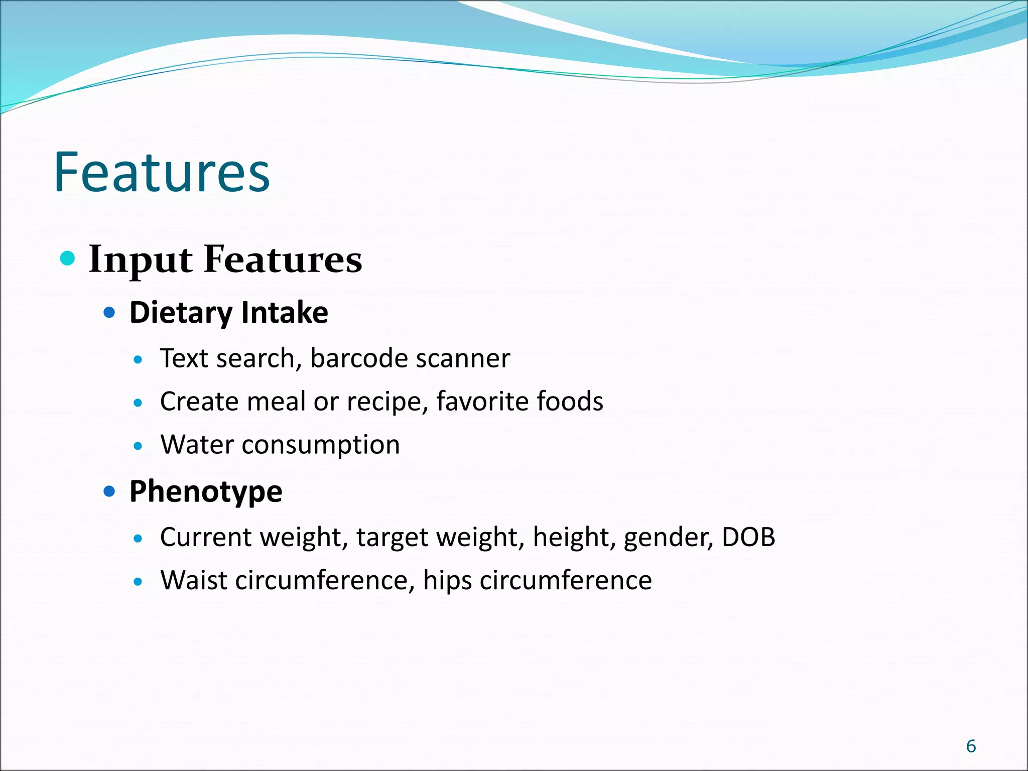 Features
 Input Features
 Dietary Intake
 Text search, barcode scanner
 Create meal or recipe, favorite foods
 Water consumption
 Phenotype
 Current weight, target weight, height, gender, DOB
 Waist circumference, hips circumference
6
 