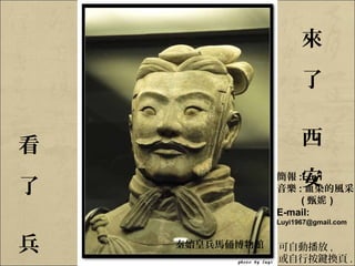 來
                      了


看                     西

了                     安
                簡報 :Luyi
                音樂 : 血染的風采
                    ( 甄妮 )
                E-mail:
                Luyi1967@gmail.com


兵   秦始皇兵馬俑博物館   可自動播放 ,
                或自行按鍵換頁 .
 