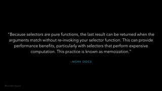 @onderceylan
– N G R X D O C S
“Because selectors are pure functions, the last result can be returned when the
arguments match without re-invoking your selector function. This can provide
performance benefits, particularly with selectors that perform expensive
computation. This practice is known as memoization.”
 