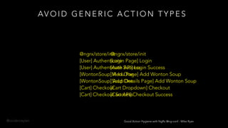 @onderceylan
AV O I D G E N E R I C A C T I O N T Y P E S
@ngrx/store/init 
[User] Authenticate 
[User] Authenticate Success 
[WontonSoup] Add One 
[WontonSoup] Add One 
[Cart] Checkout 
[Cart] Checkout Success
@ngrx/store/init 
[Login Page] Login 
[Auth API] Login Success 
[Menu Page] Add Wonton Soup 
[Soup Details Page] Add Wonton Soup 
[Cart Dropdown] Checkout 
[Cart API] Checkout Success
Good Action Hygiene with NgRx @ng-conf - Mike Ryan
 