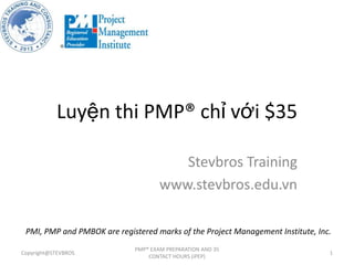 Luyện thi PMP® chỉ với $35
Stevbros Training
www.stevbros.edu.vn
Copyright@STEVBROS
PMP® EXAM PREPARATION AND 35
CONTACT HOURS (iPEP)
1
PMI, PMP and PMBOK are registered marks of the Project Management Institute, Inc.
 