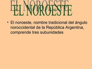 El noroeste, nombre tradicional del ángulo noroccidental de la República Argentina, comprende tres subunidades  EL NOROESTE 
