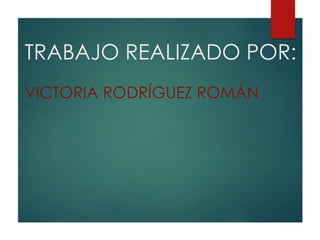 TRABAJO REALIZADO POR:
VICTORIA RODRÍGUEZ ROMÁN
 