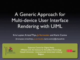 A Generic Approach for
Multi-device User Interface
  Rendering with UIML
Kris Luyten, Kristof Thys, Jo Vermeulen and Karin Coninx
  {kris.luyten, kristof.thys, jo.vermeulen, karin.coninx}@uhasselt.be



                  Expertise Centre for Digital Media
        Afﬁliated with the Institute for BroadBand Technology
        Hasselt University - transnationale Universiteit Limburg
                                 Belgium
 