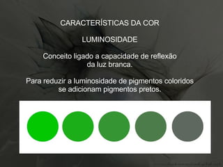 CARACTERÍSTICAS DA COR LUMINOSIDADE Conceito ligado a capacidade de reflexão da luz branca. Para reduzir a luminosidade de pigmentos coloridos se adicionam pigmentos pretos. 