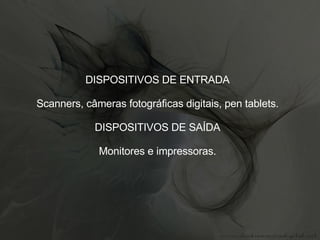 DISPOSITIVOS DE ENTRADA Scanners, câmeras fotográficas digitais, pen tablets. DISPOSITIVOS DE SAÍDA Monitores e impressoras. 