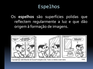 Espelhos
Os espelhos são superfícies polidas que
 reflectem regularmente a luz e que dão
 origem à formação de imagens.
 
