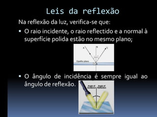 Leis da reflexão
Na reflexão da luz, verifica-se que:
 O raio incidente, o raio reflectido e a normal à
  superfície polida estão no mesmo plano;




 O ângulo de incidência é sempre igual ao
  ângulo de reflexão.
 