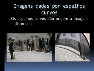 Imagens dadas por espelhos
           curvos
Os espelhos curvos dão origem a imagens
 distorcidas.
 