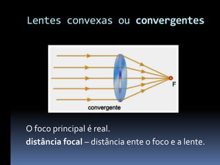 Lentes convexas ou convergentes




O foco principal é real.
distância focal – distância ente o foco e a lente.
 